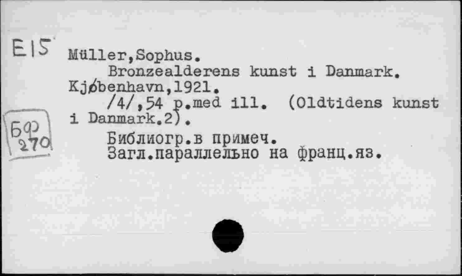 ﻿Müller,Sophos.
Bronzeaidereus konst і Danmark. К jjtfoenhavn, 1921.
/4/,54 p.med ill. (Oldtidens konst і Danmark.2).
Библиогр.в примеч.
Загл.параллельно на франц.яз.